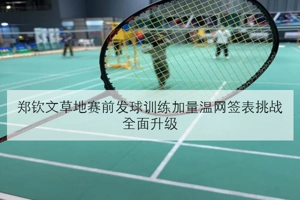 郑钦文草地赛前发球训练加量温网签表挑战全面升级